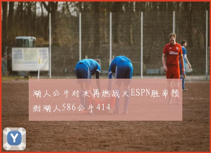 湖人公牛对决再燃战火ESPN胜率预测湖人586公牛414