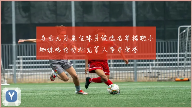 马竞九月最佳球员候选名单揭晓小蜘蛛略伦特科克等人争夺荣誉