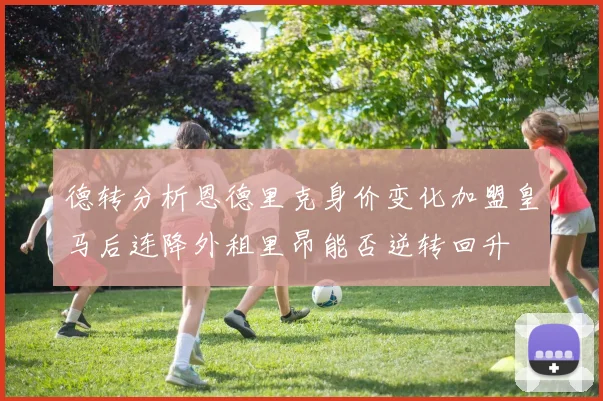 德转分析恩德里克身价变化加盟皇马后连降外租里昂能否逆转回升