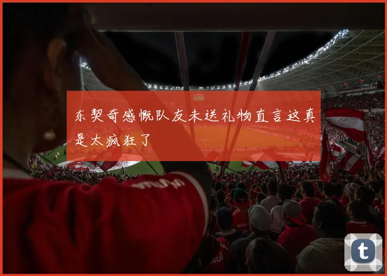 东契奇感慨队友未送礼物直言这真是太疯狂了