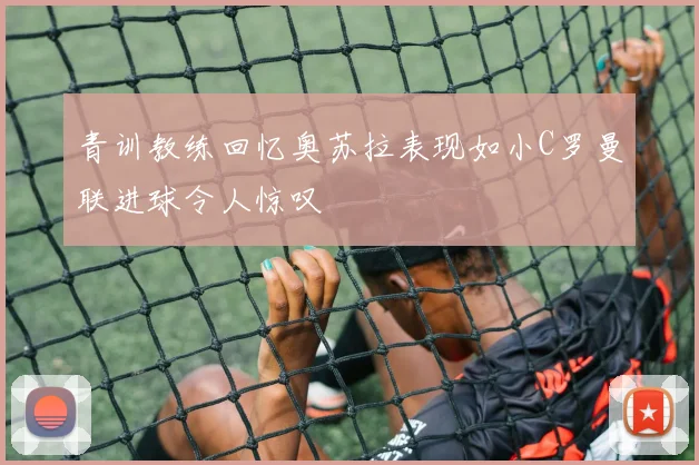 青训教练回忆奥苏拉表现如小C罗曼联进球令人惊叹