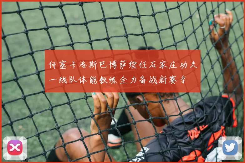 何塞卡洛斯巴博萨续任石家庄功夫一线队体能教练全力备战新赛季