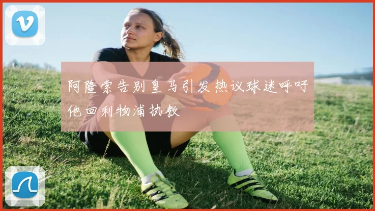 阿隆索告别皇马引发热议球迷呼吁他回利物浦执教