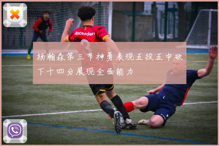 杨瀚森第三节神勇表现五投五中砍下十四分展现全面能力
