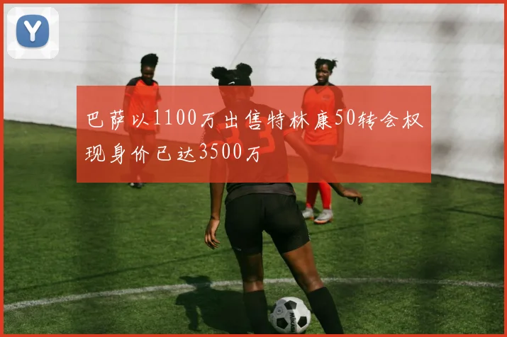 巴萨以1100万出售特林康50转会权现身价已达3500万