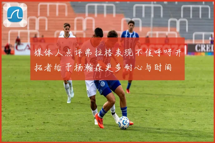媒体人点评弗拉格表现不佳呼吁开拓者给予杨瀚森更多耐心与时间